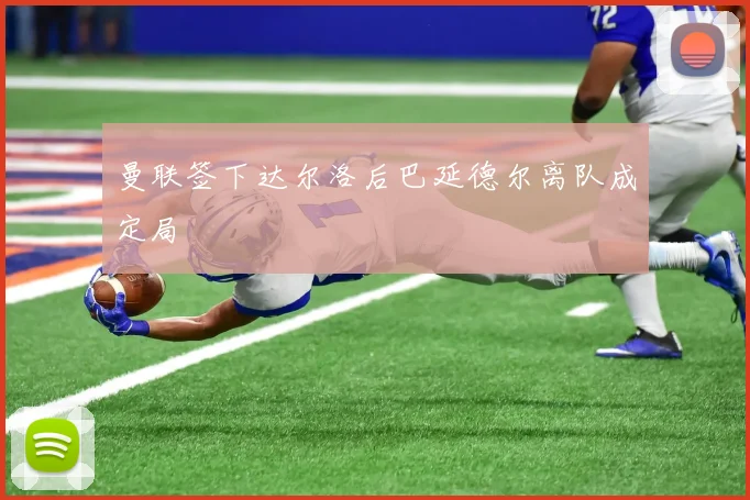 曼联签下达尔洛后巴延德尔离队成定局