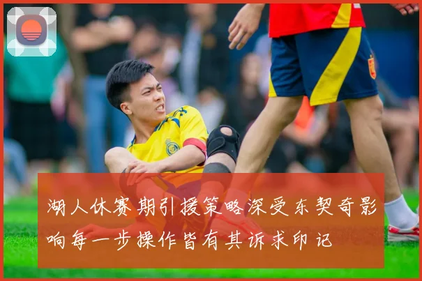 湖人休赛期引援策略深受东契奇影响每一步操作皆有其诉求印记