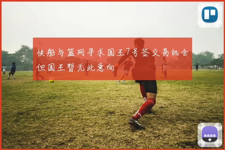 快船与篮网寻求国王7号签交易机会但国王暂无此意向