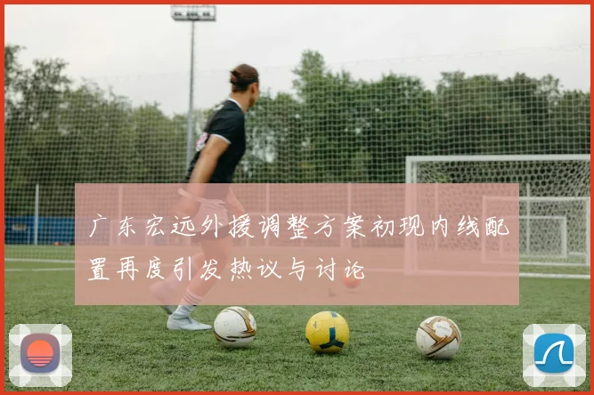 广东宏远外援调整方案初现内线配置再度引发热议与讨论