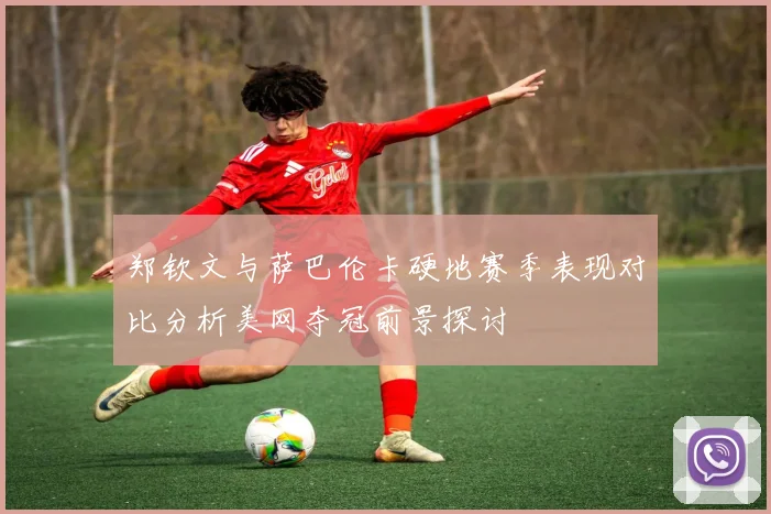 郑钦文与萨巴伦卡硬地赛季表现对比分析美网夺冠前景探讨