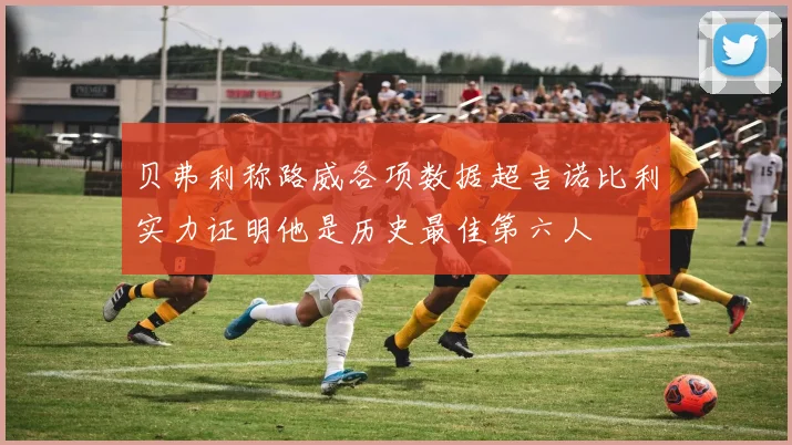 贝弗利称路威各项数据超吉诺比利实力证明他是历史最佳第六人
