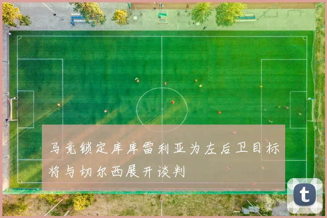 马竞锁定库库雷利亚为左后卫目标将与切尔西展开谈判