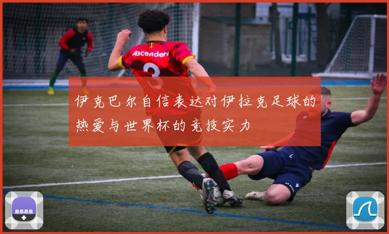 伊克巴尔自信表达对伊拉克足球的热爱与世界杯的竞技实力