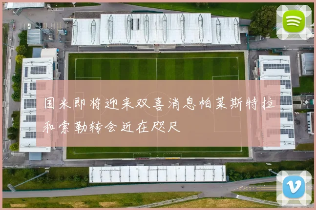 国米即将迎来双喜消息帕莱斯特拉和索勒转会近在咫尺