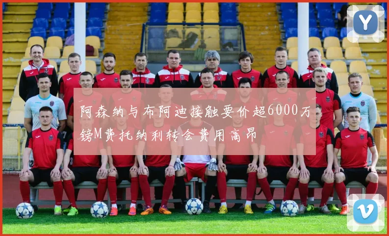 阿森纳与布阿迪接触要价超6000万镑M费托纳利转会费用高昂