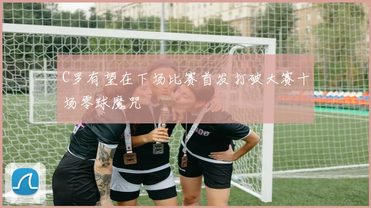 C罗有望在下场比赛首发打破大赛十场零球魔咒
