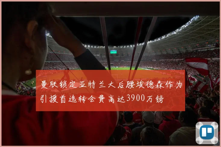 曼联锁定亚特兰大后腰埃德森作为引援首选转会费高达3900万镑