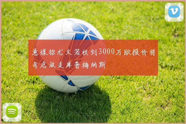 意媒称尤文若收到3000万欧报价将考虑放走库普梅纳斯