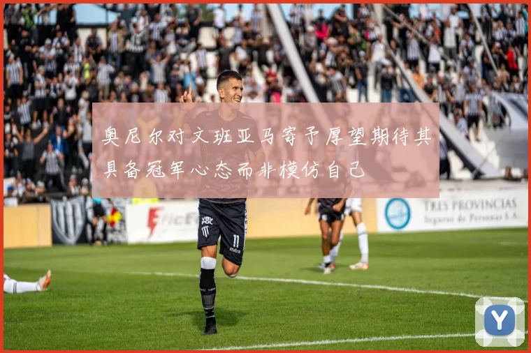 奥尼尔对文班亚马寄予厚望期待其具备冠军心态而非模仿自己