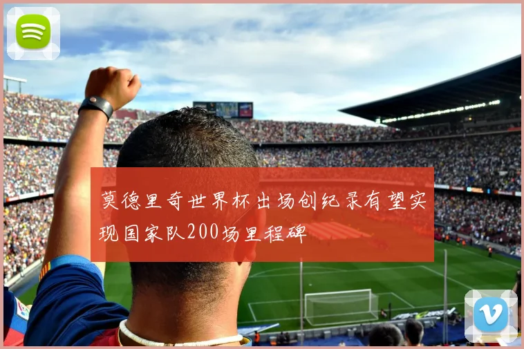 莫德里奇世界杯出场创纪录有望实现国家队200场里程碑