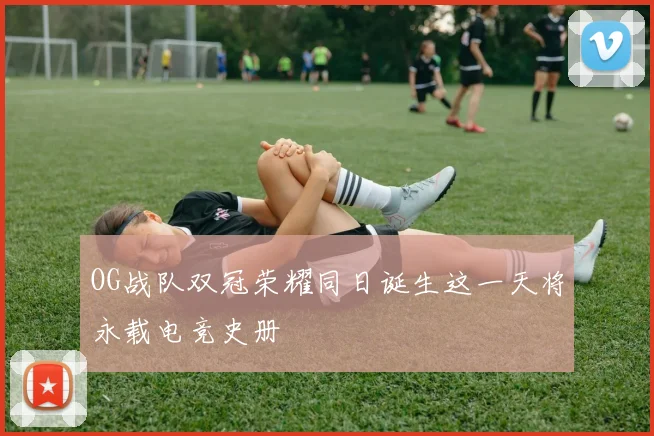 OG战队双冠荣耀同日诞生这一天将永载电竞史册