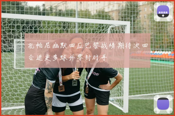孔帕尼幽默回应巴黎战绩期待次回合进更多球并零封对手