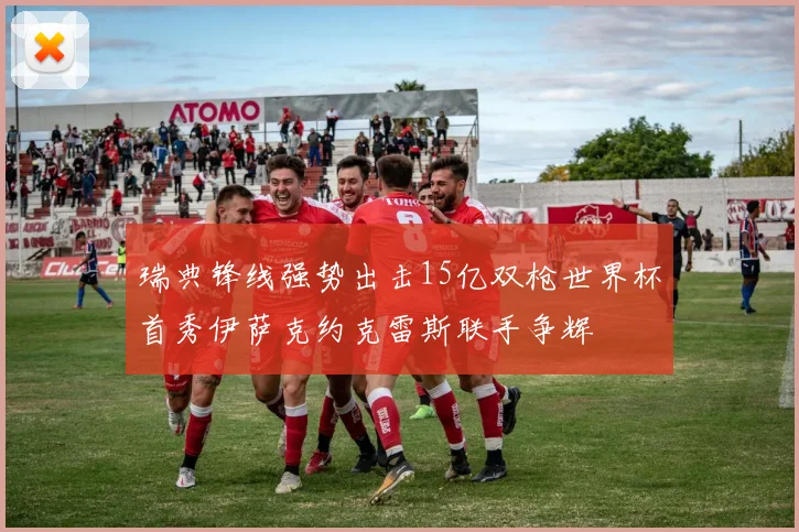 瑞典锋线强势出击15亿双枪世界杯首秀伊萨克约克雷斯联手争辉