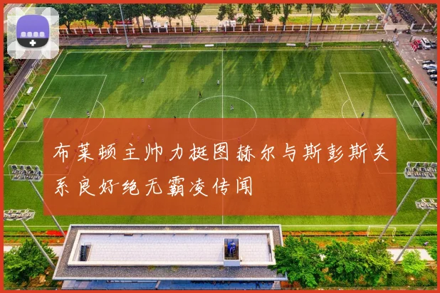 布莱顿主帅力挺图赫尔与斯彭斯关系良好绝无霸凌传闻