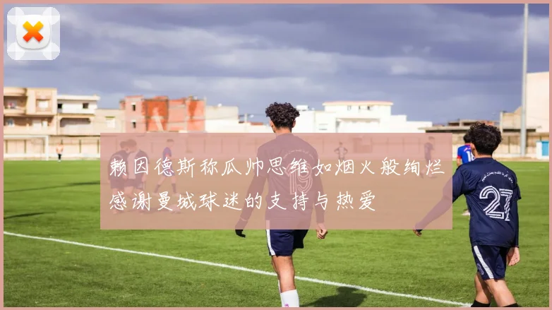 赖因德斯称瓜帅思维如烟火般绚烂感谢曼城球迷的支持与热爱
