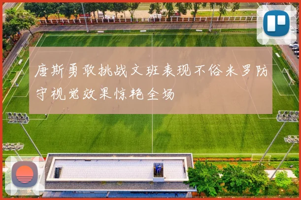 唐斯勇敢挑战文班表现不俗米罗防守视觉效果惊艳全场