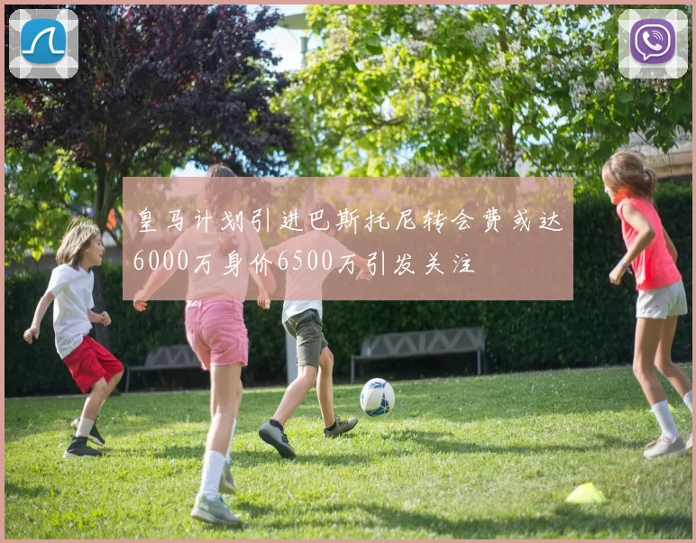 皇马计划引进巴斯托尼转会费或达6000万身价6500万引发关注