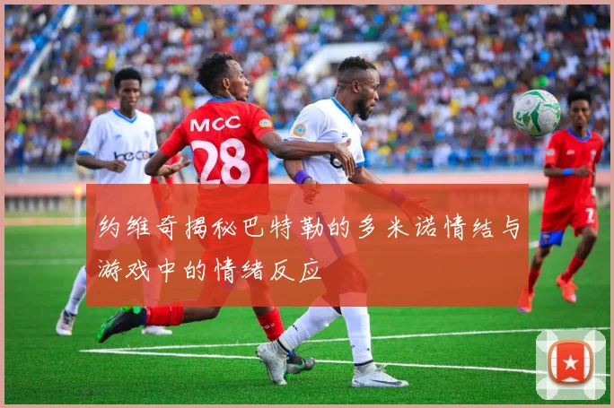约维奇揭秘巴特勒的多米诺情结与游戏中的情绪反应