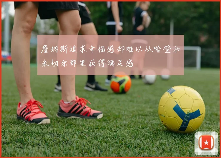 詹姆斯追求幸福感却难以从哈登和米切尔那里获得满足感