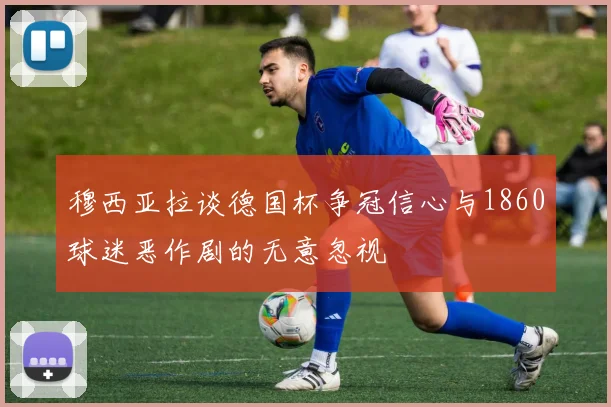 穆西亚拉谈德国杯争冠信心与1860球迷恶作剧的无意忽视