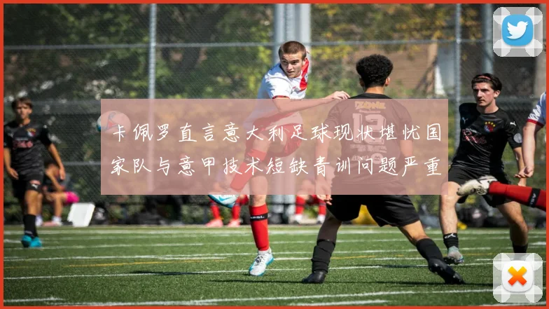 卡佩罗直言意大利足球现状堪忧国家队与意甲技术短缺青训问题严重