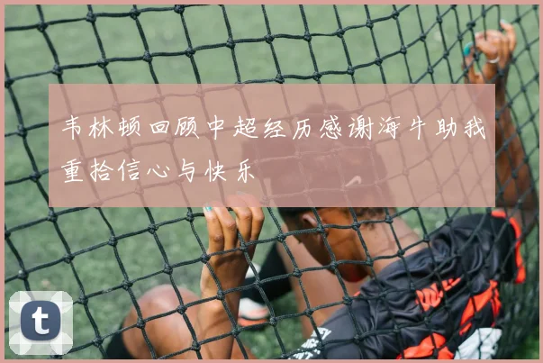 韦林顿回顾中超经历感谢海牛助我重拾信心与快乐
