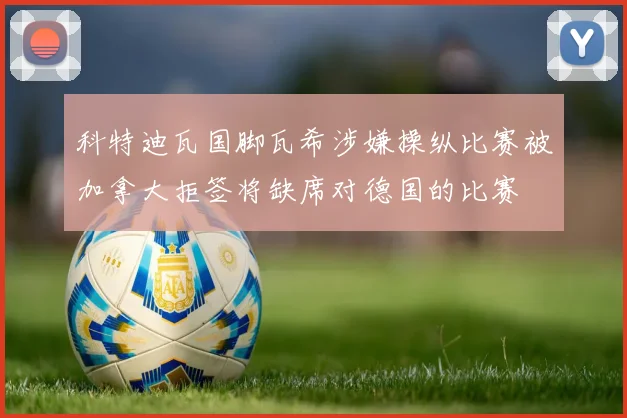 科特迪瓦国脚瓦希涉嫌操纵比赛被加拿大拒签将缺席对德国的比赛