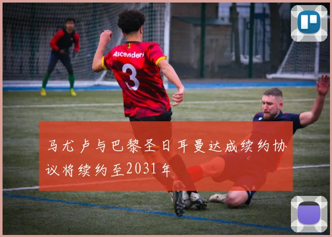 马尤卢与巴黎圣日耳曼达成续约协议将续约至2031年