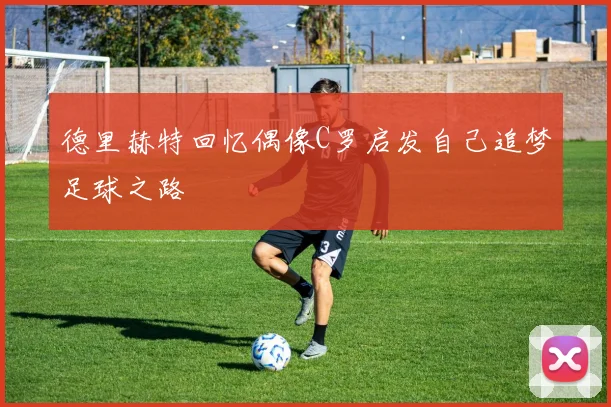 德里赫特回忆偶像C罗启发自己追梦足球之路