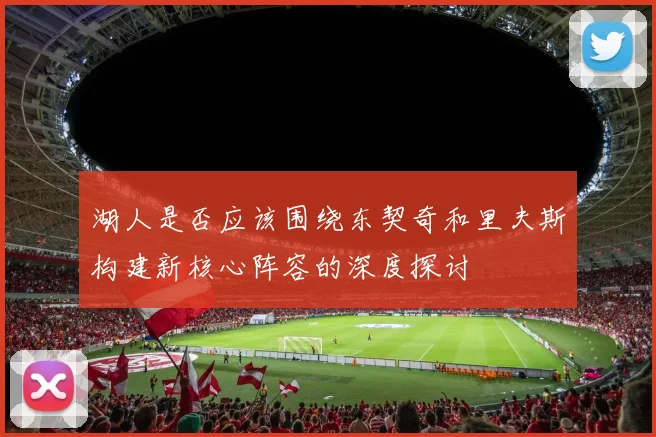 湖人是否应该围绕东契奇和里夫斯构建新核心阵容的深度探讨