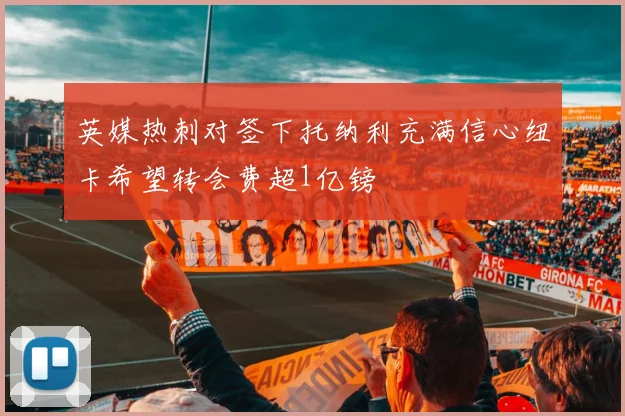 英媒热刺对签下托纳利充满信心纽卡希望转会费超1亿镑