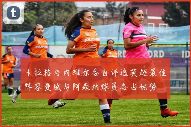 卡拉格与内维尔各自评选英超最佳阵容曼城与阿森纳球员各占优势