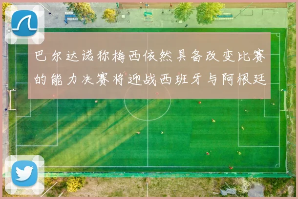 巴尔达诺称梅西依然具备改变比赛的能力决赛将迎战西班牙与阿根廷