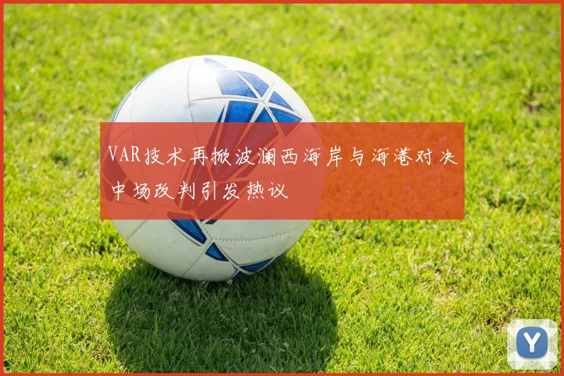 VAR技术再掀波澜西海岸与海港对决中场改判引发热议